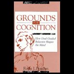 Grounds for Cognition  How Goal Guided Behavior Shapes the Mind