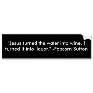 "Jesus turned the water into wine. I turned itBumper Stickers