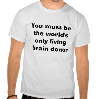 You must be the world's only living brain donor tee shirts