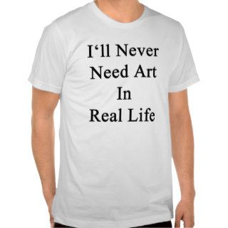 I'll Never Need Art In Real Life T shirts