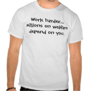 Work hardermillions on welfare depend on you. tee shirts