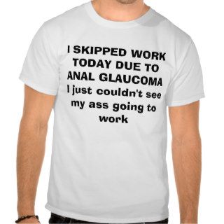 I SKIPPED WORK TODAY DUE TO ANAL GLAUCOMA   I jShirt