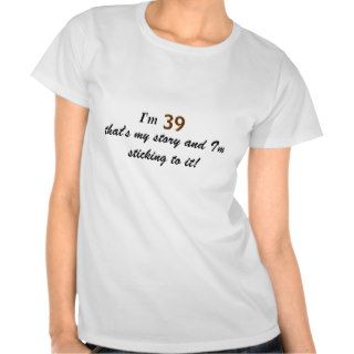 I'm, 39, that's my story and I'm sticking to it T shirts