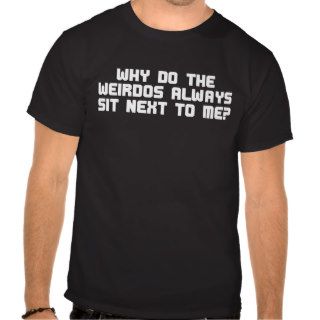 Why do the weirdos always sit next to me? shirts