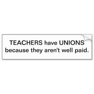 Teachers have Unions because they aren't well paid Bumper Stickers