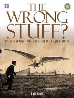 The Wrong Stuff? Attempts at Flight Before (& After) the Wright Brothers Phil Scott 9781592580446 Books
