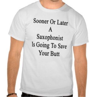 Sooner Or Later A Saxophonist Is Going To Save You Tshirt