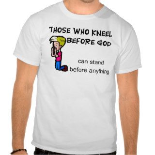Those who kneel before God can stand before him T Shirts