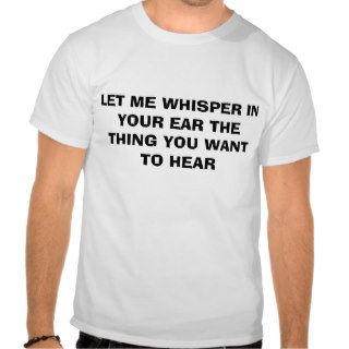 LET ME WHISPER IN YOUR EAR THE THING YOU WANT TTSHIRT