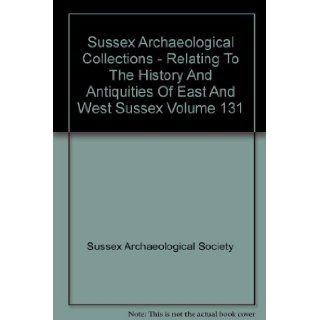 Sussex Archaeological Collections   Relating To The History And Antiquities Of East And West Sussex Volume 131 Sussex Archaeological Society Books