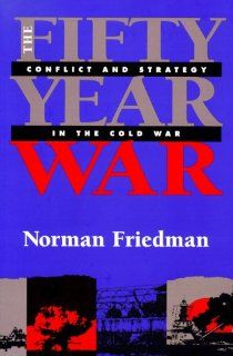 The Fifty Year War Conflict and Strategy in the Cold War Norman Friedman 9781557502643 Books