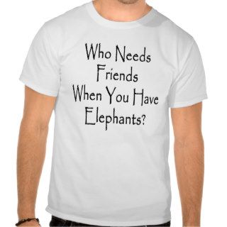 Who Needs Friends When You Have Elephants T shirts