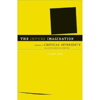 The Impure Imagination Toward A Critical Hybridity In Latin American Writing Joshua Lund 9780816647866 Books