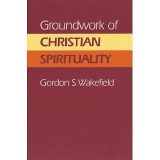 Groundwork of Christian Spirituality Gordon S. Wakefield 9780716205456 Books