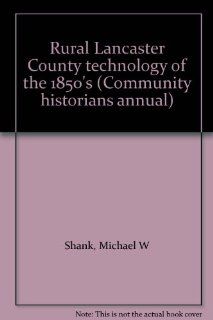 Rural Lancaster County technology of the 1850's (Community historians annual) Michael W Shank Books