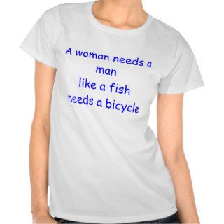 A woman needs a man like a fish needs a bicycle t shirt