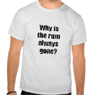 Why is the rum always gone? tee shirts