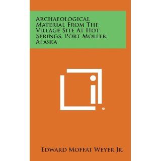 Archaeological Material From The Village Site At Hot Springs, Port Moller, Alaska Edward Moffat Weyer Jr. 9781258529970 Books