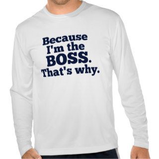 Because I'm the boss, that's why. Tshirt