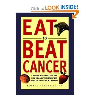 Eat To Beat Cancer A Research Scientist Explains How You and Your Family Can Avoid Up to 90% of All Cancers J. Robert Hatherill 9781580630887 Books