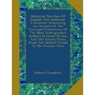 Historical Sketches Of English And American Literature Embracing An Account Of The Principal Productions Of The Most Distinguished Authors In GreatFrom The Earliest Period To The Present Time Robert Chambers Books