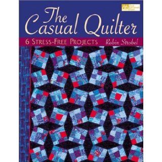 The Casual Quilter 6 Stress Free Projects Robin Strobel 9781564774095 Books