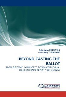 BEYOND CASTING THE BALLOT FROM ELECTIONS CONDUCT TO EXTRA INSTITUTIONAL ELECTION FRAUD IN POST 1995 UGANDA Sabastiano RWENGABO, Anne Mary TUSINGWIRE 9783844316384 Books