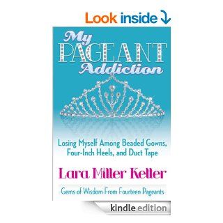 My Pageant Addiction Losing Myself Among Beaded Gowns, Four Inch Heels, and Duct Tape eBook Lara Miller Ketter Kindle Store