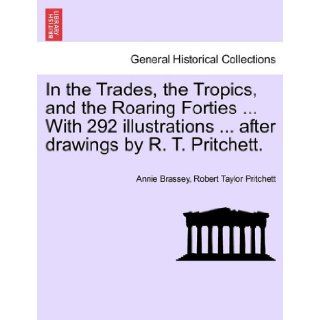 In the Trades, the Tropics, and the Roaring FortiesWith 292 illustrationsafter drawings by R. T. Pritchett. Annie Brassey, Robert Taylor Pritchett 9781241517786 Books