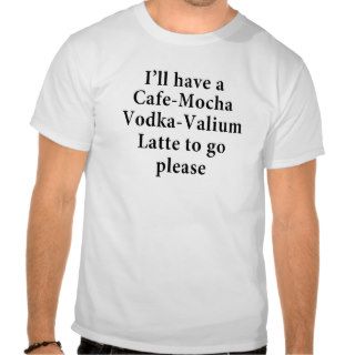 Cafe Mocha Vodka Valium Latte FUNNY tshirt