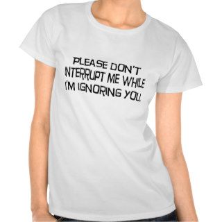 Don't Interrupt Me While I'm Ignoring You Tee Shirts