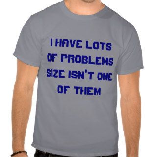 I HAVE LOTS OF PROBLEMS SIZE ISN'T ONE OF THEM TSHIRT