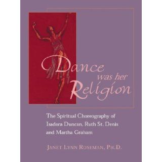 Dance Was Her Religion The Sacred Choreography of Isadora Duncan, Ruth St. Denis and Martha Graham Janet Lynn Roseman, Alonzo King 9781890772383 Books