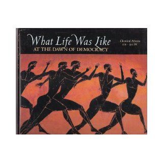 What Life Was Like at the Dawn of Democracy Classical Athens, 535 322 BC Editors of Time Life Books Books
