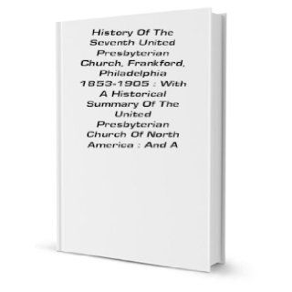 History Of The Seventh United Presbyterian Church, Frankford, Philadelphia 1853 1905  With A Historical Summary Of The United Presbyterian Church Of North America  And A [FACSIMILE] James Price Books