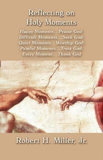 Reflecting on Holy Moments Happy MomentsPraise God Difficult MomentsSeek God Quiet MomentsWorship God Painful MomentsTrust God Ev (9781456051518) Jr. Robert H. Miller Books