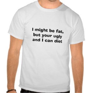 I might be fat,but your ugly and I can diet T shirts