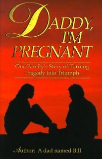 Daddy, I'm Pregnant One Family's Story of Turning Tragedy into Triumph Dad Named Bill 9780899008004 Books