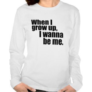 When I grow up, I wanna be me. T shirts