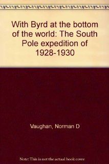 With Byrd at the bottom of the world The South Pole expedition of 1928 1930 Norman D Vaughan 9780022749699 Books