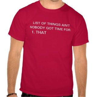 List of things Ain't nobody got time for 1. That Tee Shirt