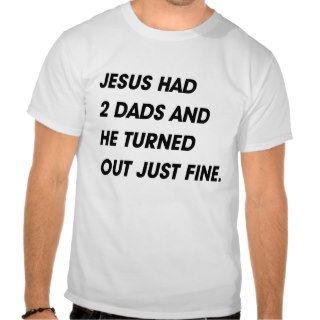 JESUS HAD 2 DADS AND TURNED OUT FINE T SHIRT