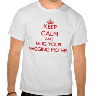 Keep Calm and HUG  your Nagging Mother Tee Shirt