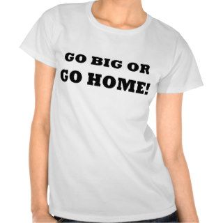 Go Big or Go Home Tshirt
