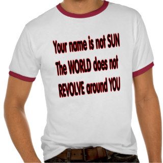 The world does not revolve around you. tee shirts