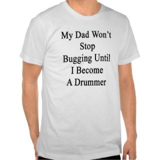 My Dad Won't Stop Bugging Until I Become A Drummer T shirt