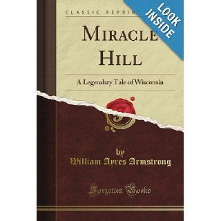 Miracle Hill A Legendary Tale of Wisconsin (Classic Reprint) William Ayres Armstrong Books