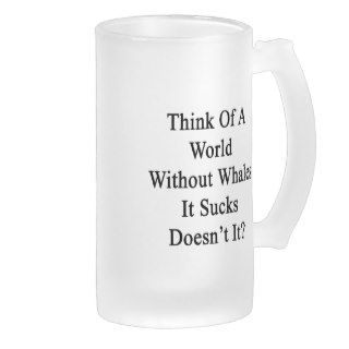 Think Of A World Without Whales It Sucks Doesn't I Beer Mug