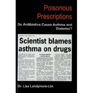 Poisonous Prescriptions Do Antibiotics Cause Asthma and Diabetes? Lisa Landymore Lim 9780975122709 Books