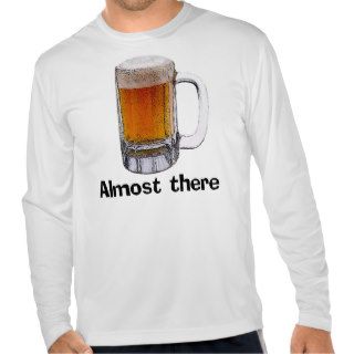 Almost There Beer Mug T Shirts